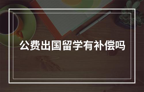 公费出国留学有补偿吗