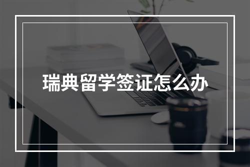 瑞典留学签证怎么办