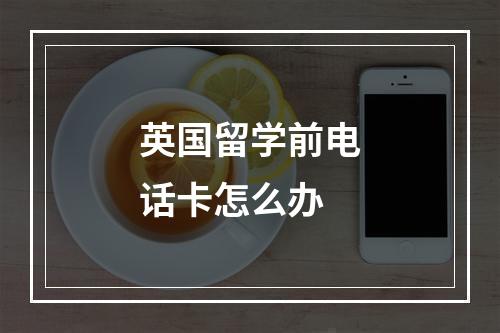 英国留学前电话卡怎么办