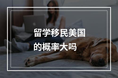 留学移民美国的概率大吗