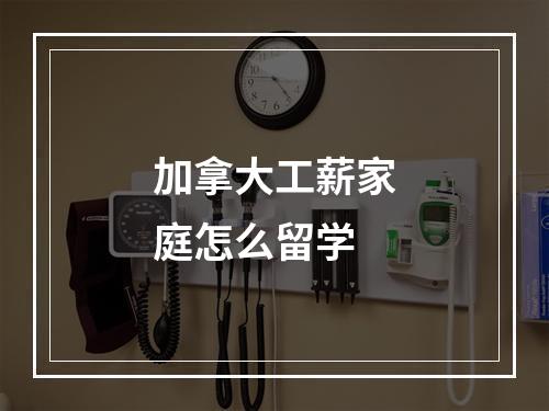 加拿大工薪家庭怎么留学