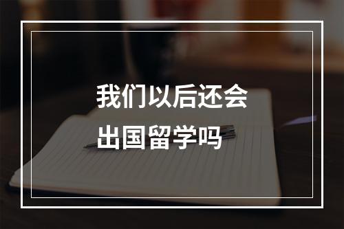 我们以后还会出国留学吗