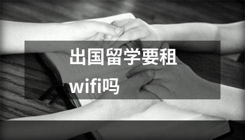 出国留学要租wifi吗