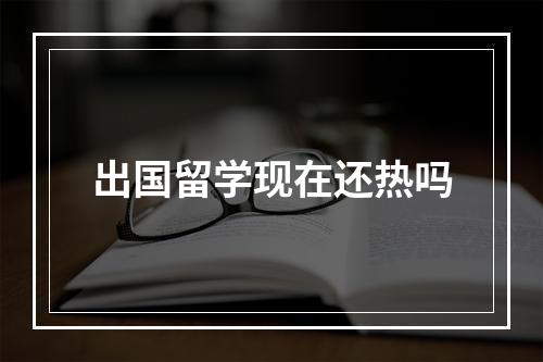 出国留学现在还热吗