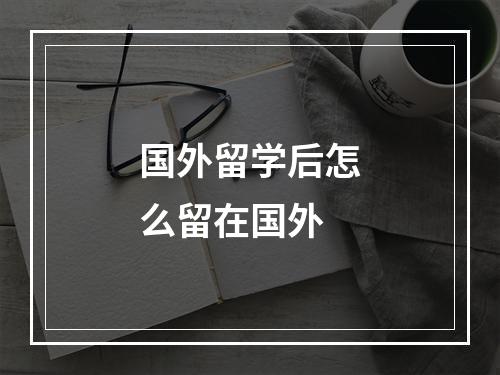 国外留学后怎么留在国外