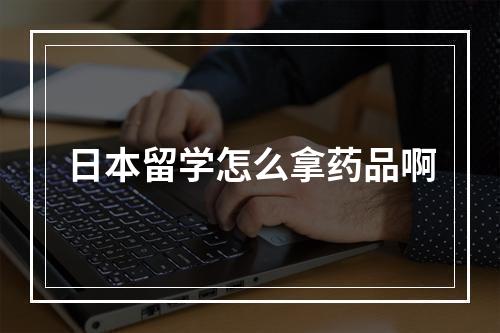 日本留学怎么拿药品啊