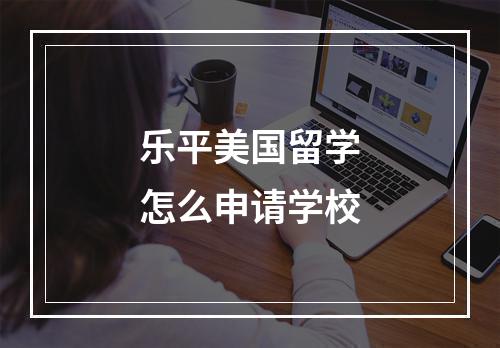 乐平美国留学怎么申请学校