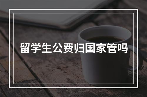 留学生公费归国家管吗