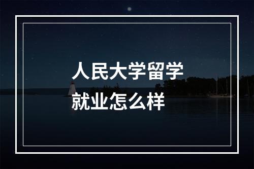 人民大学留学就业怎么样