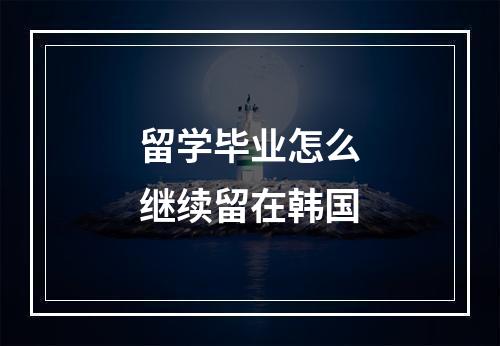 留学毕业怎么继续留在韩国