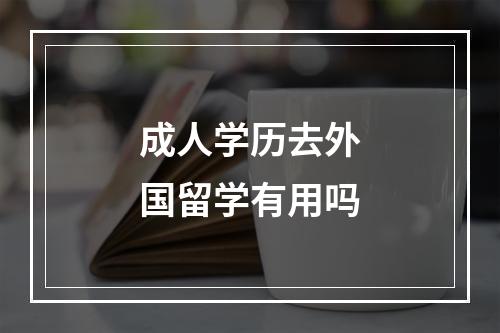 成人学历去外国留学有用吗