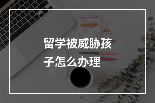 留学被威胁孩子怎么办理