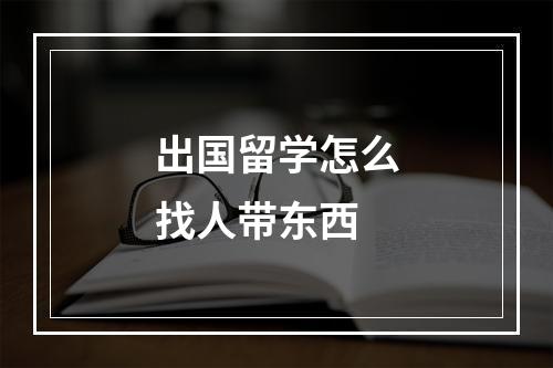 出国留学怎么找人带东西