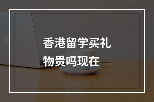 香港留学买礼物贵吗现在