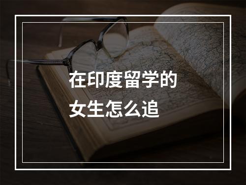 在印度留学的女生怎么追