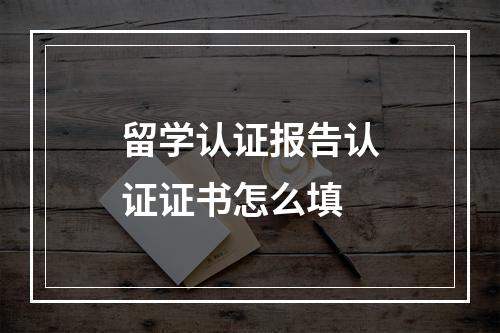 留学认证报告认证证书怎么填