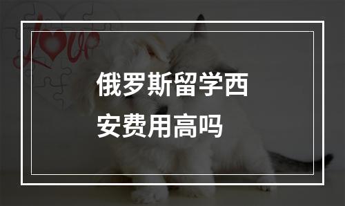 俄罗斯留学西安费用高吗