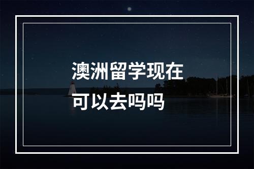 澳洲留学现在可以去吗吗