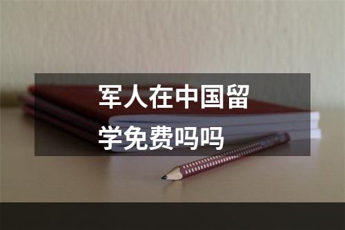 军人在中国留学免费吗吗