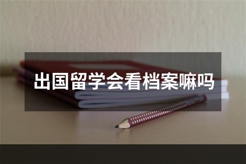 出国留学会看档案嘛吗