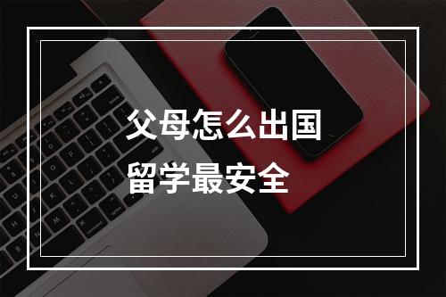 父母怎么出国留学最安全