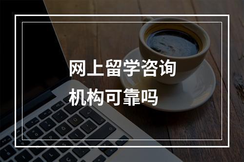 网上留学咨询机构可靠吗