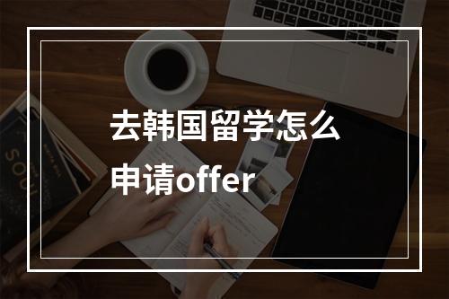 去韩国留学怎么申请offer