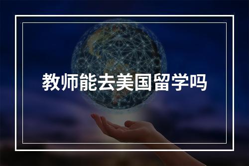 教师能去美国留学吗