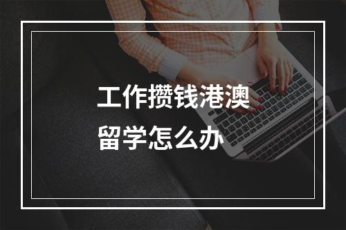 工作攒钱港澳留学怎么办