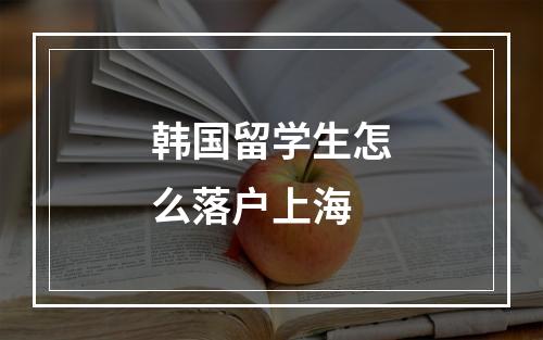 韩国留学生怎么落户上海