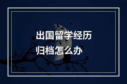 出国留学经历归档怎么办