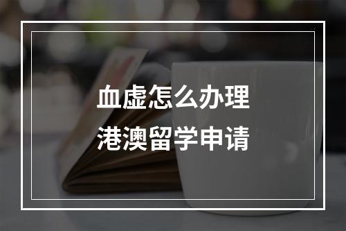 血虚怎么办理港澳留学申请