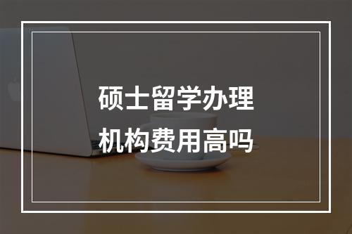 硕士留学办理机构费用高吗