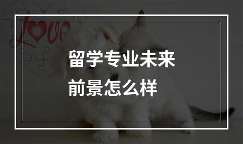 留学专业未来前景怎么样