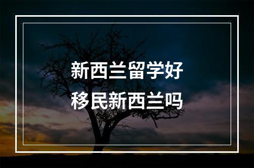 新西兰留学好移民新西兰吗