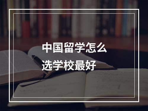 中国留学怎么选学校最好