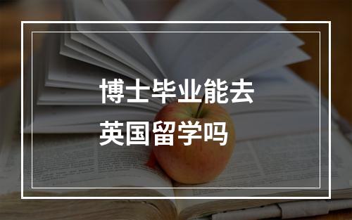 博士毕业能去英国留学吗