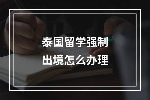 泰国留学强制出境怎么办理