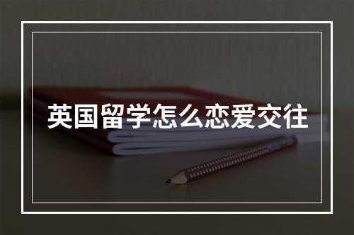 英国留学怎么恋爱交往