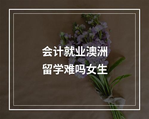 会计就业澳洲留学难吗女生