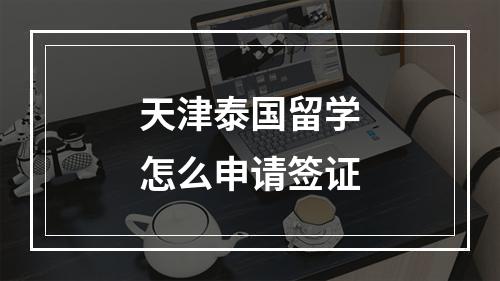 天津泰国留学怎么申请签证