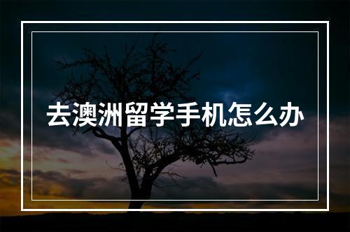 去澳洲留学手机怎么办