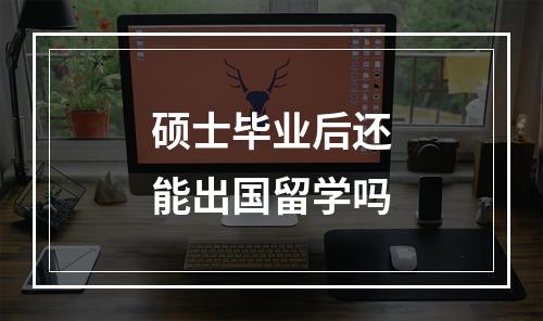 硕士毕业后还能出国留学吗