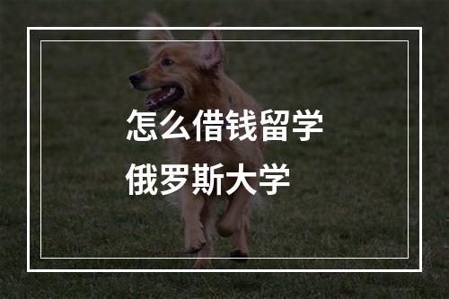 怎么借钱留学俄罗斯大学