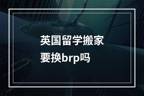 英国留学搬家要换brp吗