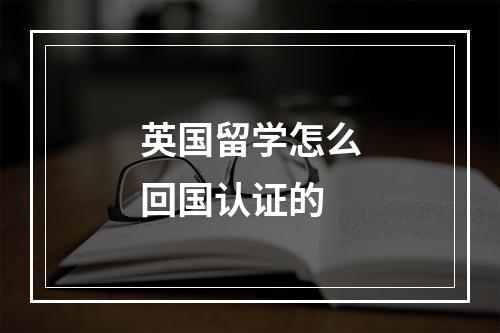 英国留学怎么回国认证的