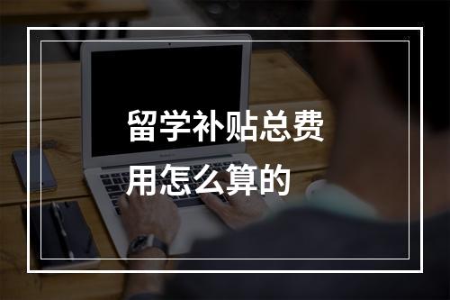 留学补贴总费用怎么算的