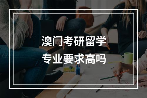 澳门考研留学专业要求高吗