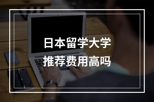 日本留学大学推荐费用高吗