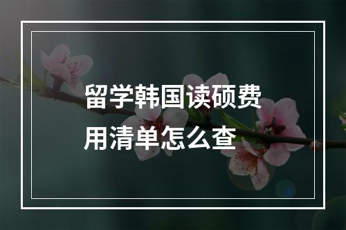 留学韩国读硕费用清单怎么查